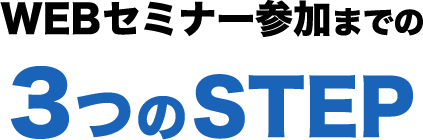 WEBセミナー参加までの３つのSTEP