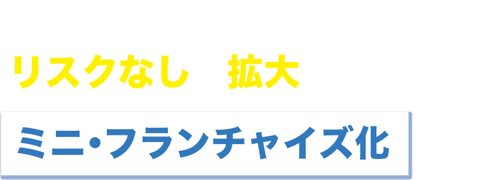 どんな事業でもリスクなしで拡大できるミニフランチャイズ化とは？