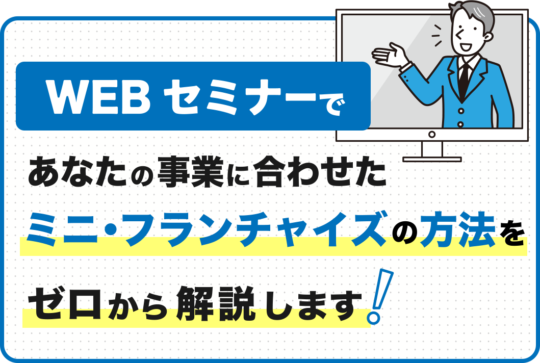 WEBセミナーで
            あなたの事業に合わせたミニ・フランチャイズの方法を
            ゼロから解説します